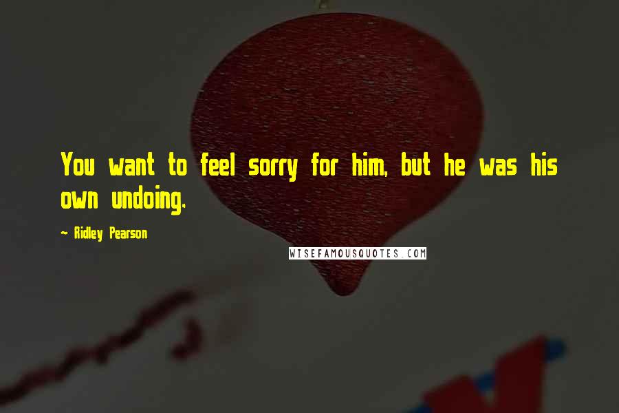 Ridley Pearson Quotes: You want to feel sorry for him, but he was his own undoing.