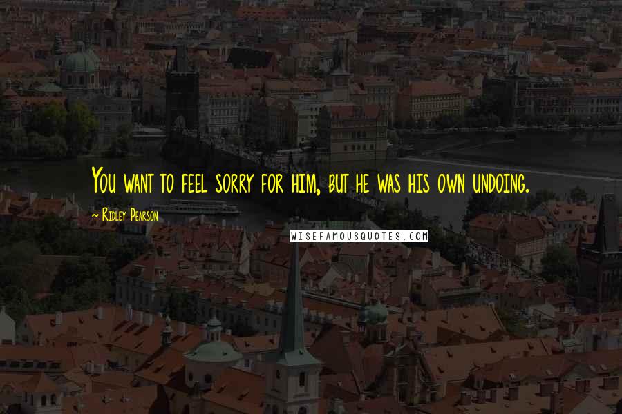 Ridley Pearson Quotes: You want to feel sorry for him, but he was his own undoing.
