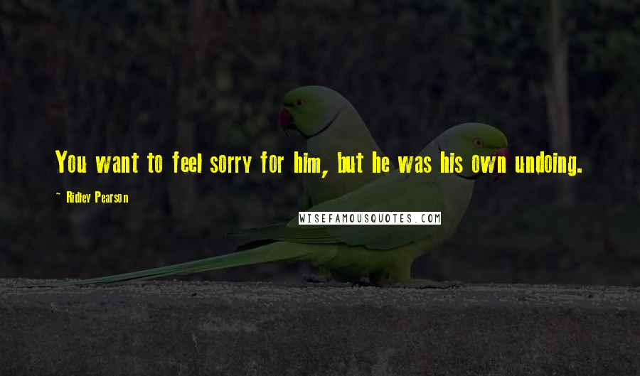 Ridley Pearson Quotes: You want to feel sorry for him, but he was his own undoing.