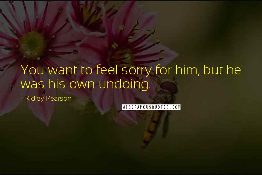 Ridley Pearson Quotes: You want to feel sorry for him, but he was his own undoing.