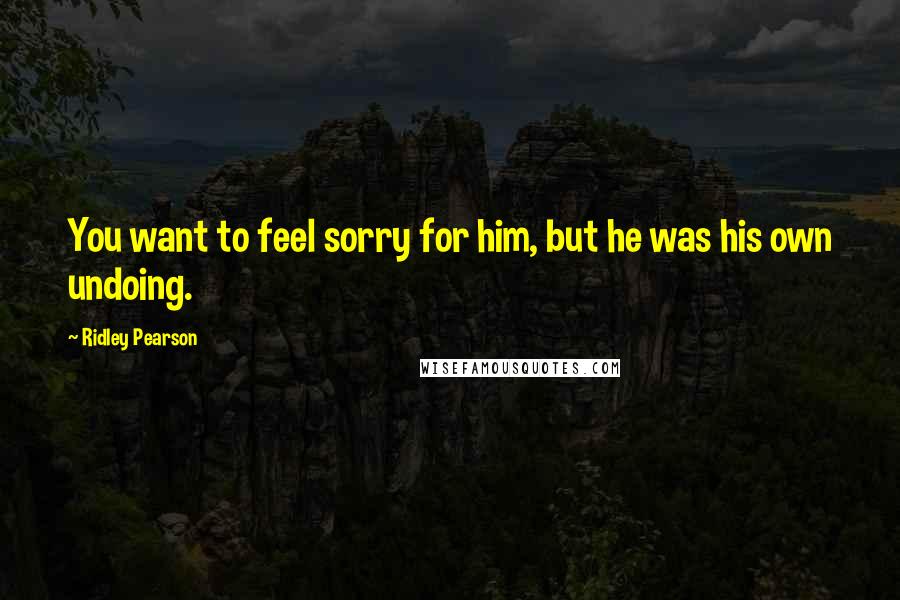 Ridley Pearson Quotes: You want to feel sorry for him, but he was his own undoing.