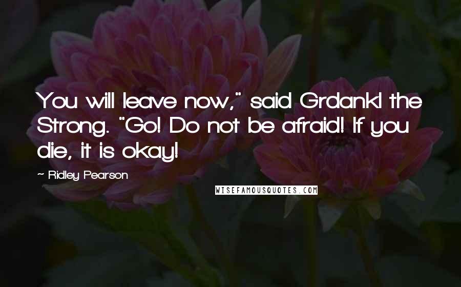 Ridley Pearson Quotes: You will leave now," said Grdankl the Strong. "Go! Do not be afraid! If you die, it is okay!