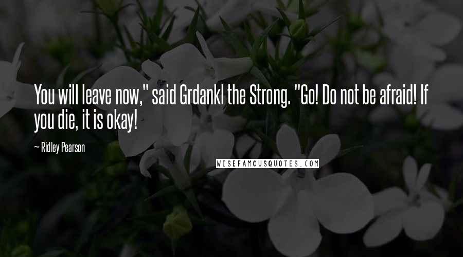 Ridley Pearson Quotes: You will leave now," said Grdankl the Strong. "Go! Do not be afraid! If you die, it is okay!