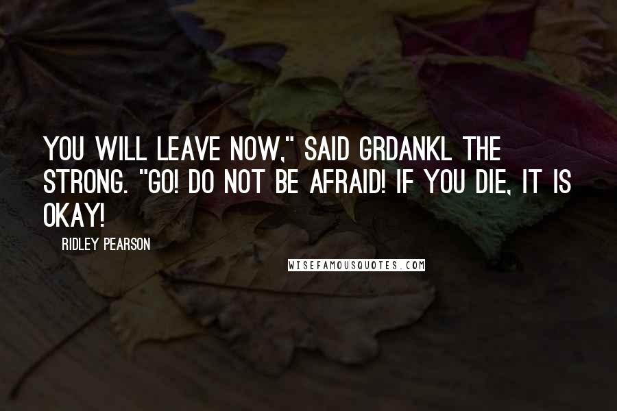 Ridley Pearson Quotes: You will leave now," said Grdankl the Strong. "Go! Do not be afraid! If you die, it is okay!