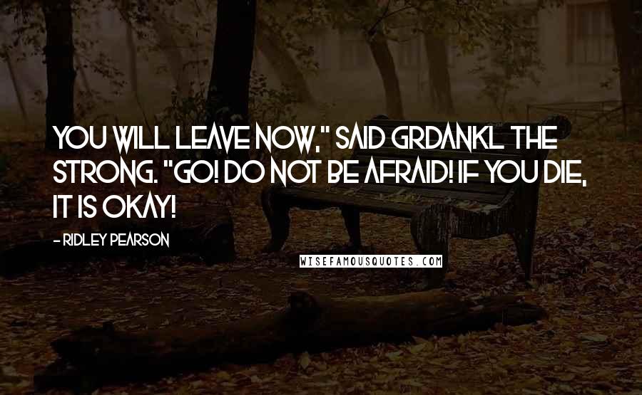 Ridley Pearson Quotes: You will leave now," said Grdankl the Strong. "Go! Do not be afraid! If you die, it is okay!