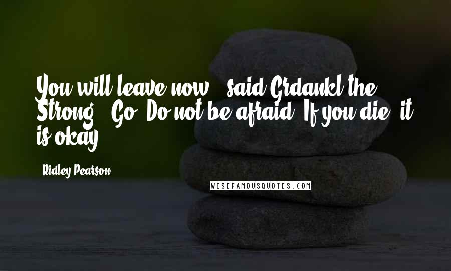 Ridley Pearson Quotes: You will leave now," said Grdankl the Strong. "Go! Do not be afraid! If you die, it is okay!