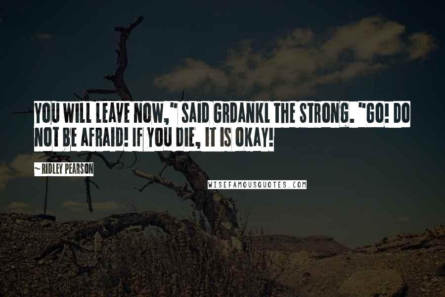 Ridley Pearson Quotes: You will leave now," said Grdankl the Strong. "Go! Do not be afraid! If you die, it is okay!