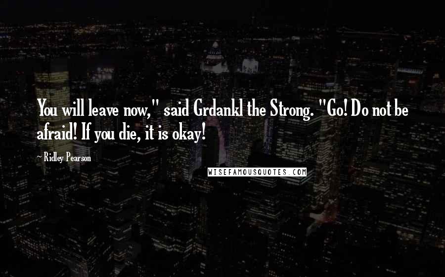 Ridley Pearson Quotes: You will leave now," said Grdankl the Strong. "Go! Do not be afraid! If you die, it is okay!