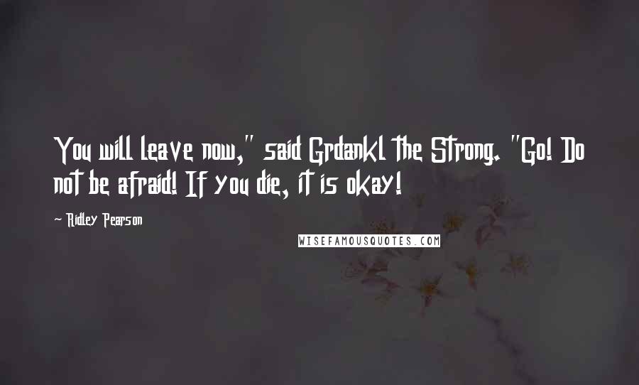 Ridley Pearson Quotes: You will leave now," said Grdankl the Strong. "Go! Do not be afraid! If you die, it is okay!