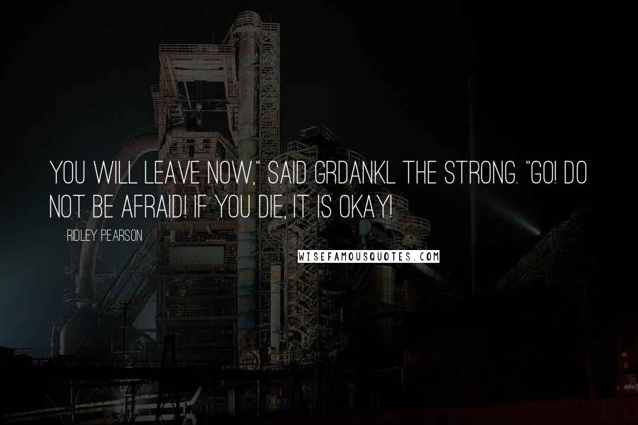 Ridley Pearson Quotes: You will leave now," said Grdankl the Strong. "Go! Do not be afraid! If you die, it is okay!