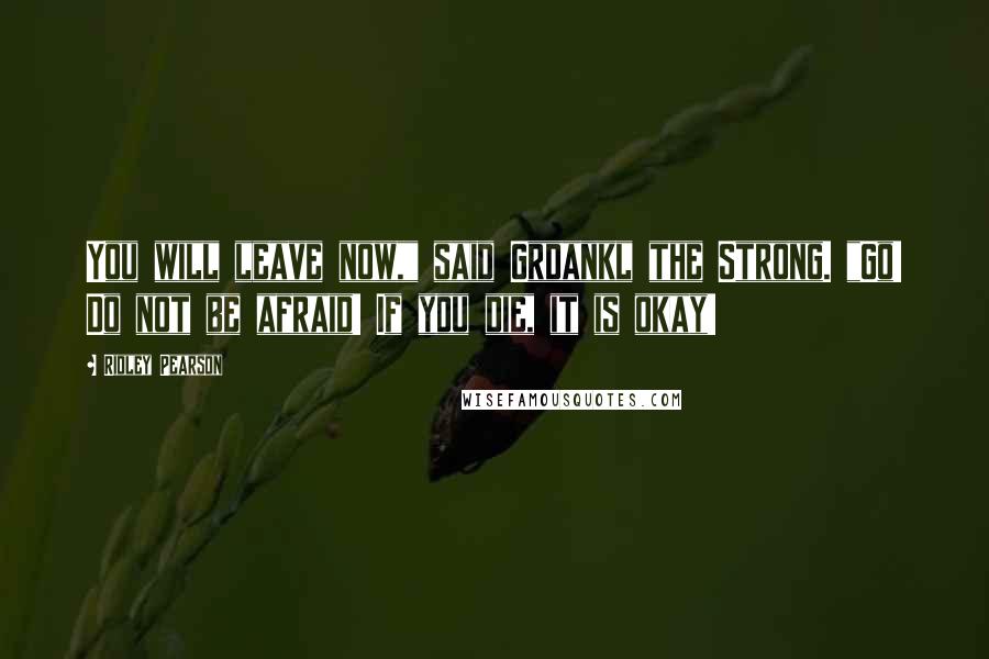 Ridley Pearson Quotes: You will leave now," said Grdankl the Strong. "Go! Do not be afraid! If you die, it is okay!