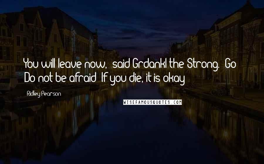 Ridley Pearson Quotes: You will leave now," said Grdankl the Strong. "Go! Do not be afraid! If you die, it is okay!