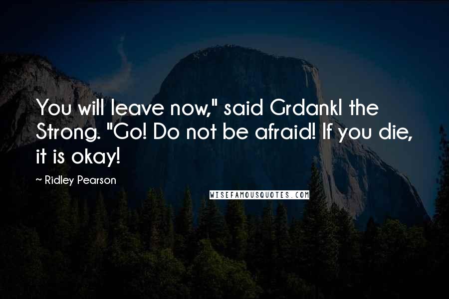 Ridley Pearson Quotes: You will leave now," said Grdankl the Strong. "Go! Do not be afraid! If you die, it is okay!