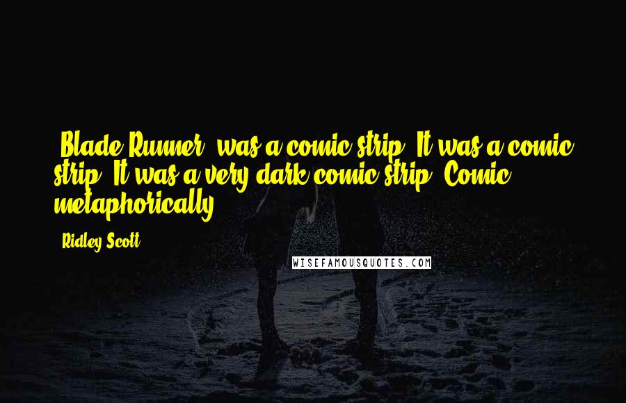 Ridley Scott Quotes: 'Blade Runner' was a comic strip. It was a comic strip! It was a very dark comic strip. Comic metaphorically.