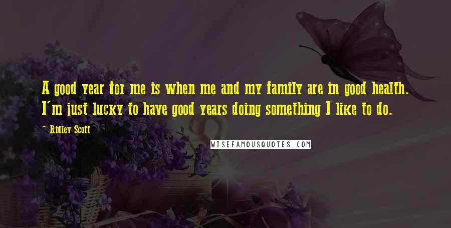 Ridley Scott Quotes: A good year for me is when me and my family are in good health. I'm just lucky to have good years doing something I like to do.