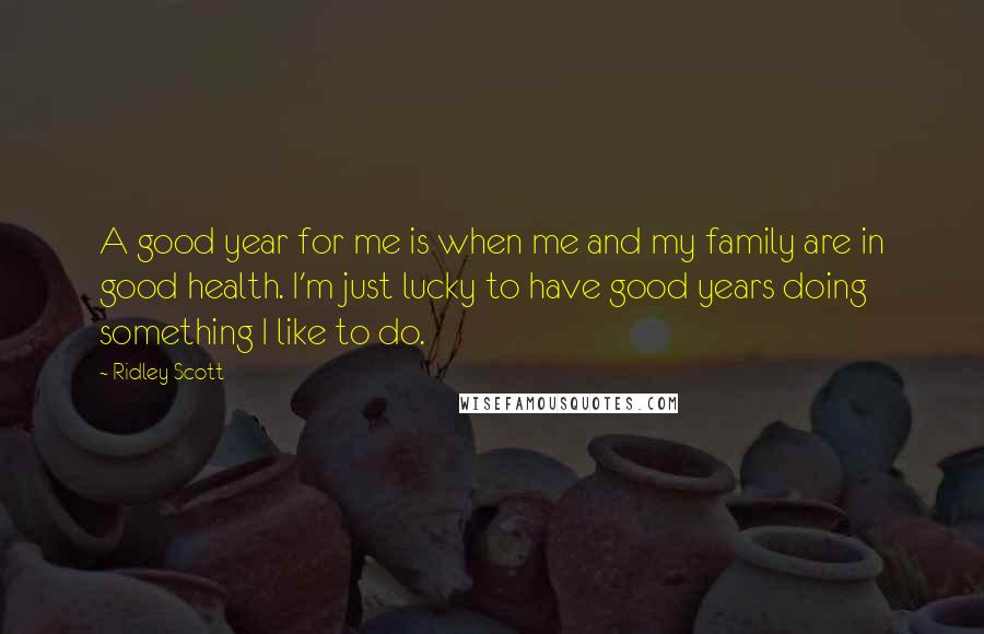 Ridley Scott Quotes: A good year for me is when me and my family are in good health. I'm just lucky to have good years doing something I like to do.