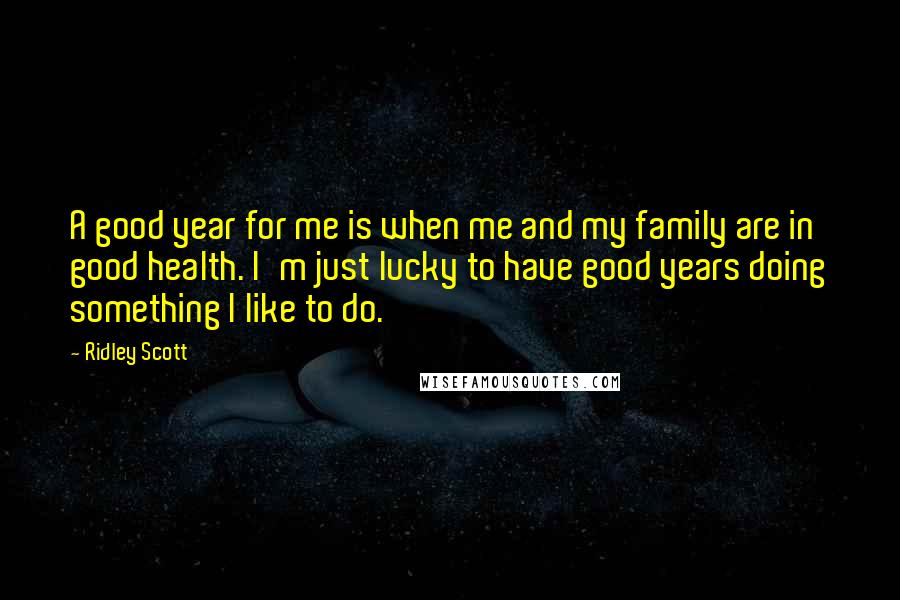 Ridley Scott Quotes: A good year for me is when me and my family are in good health. I'm just lucky to have good years doing something I like to do.