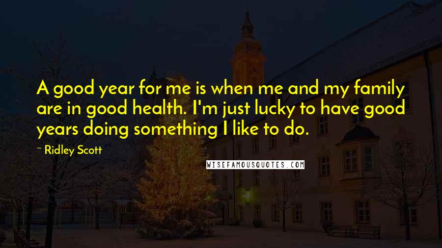 Ridley Scott Quotes: A good year for me is when me and my family are in good health. I'm just lucky to have good years doing something I like to do.