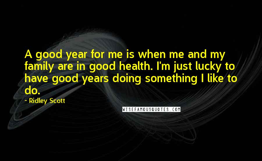 Ridley Scott Quotes: A good year for me is when me and my family are in good health. I'm just lucky to have good years doing something I like to do.