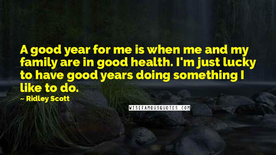 Ridley Scott Quotes: A good year for me is when me and my family are in good health. I'm just lucky to have good years doing something I like to do.