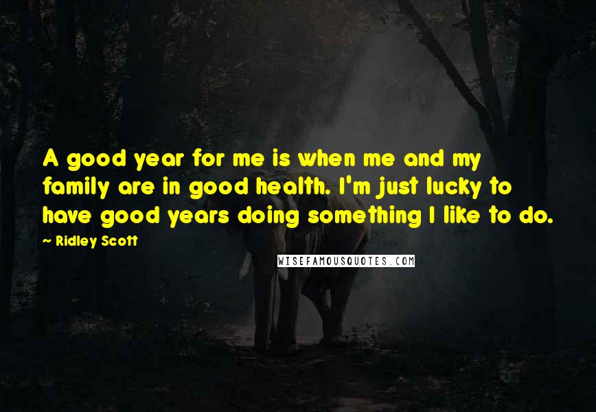 Ridley Scott Quotes: A good year for me is when me and my family are in good health. I'm just lucky to have good years doing something I like to do.