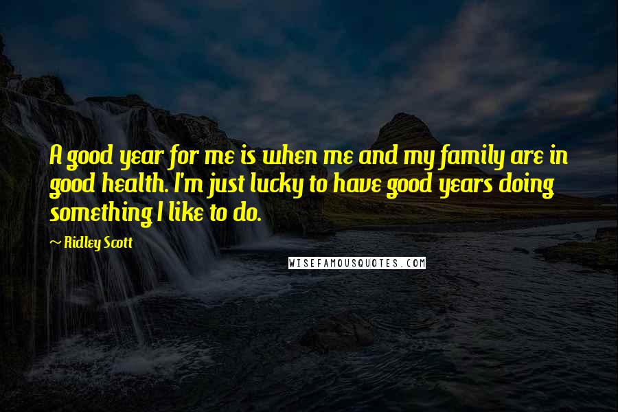 Ridley Scott Quotes: A good year for me is when me and my family are in good health. I'm just lucky to have good years doing something I like to do.