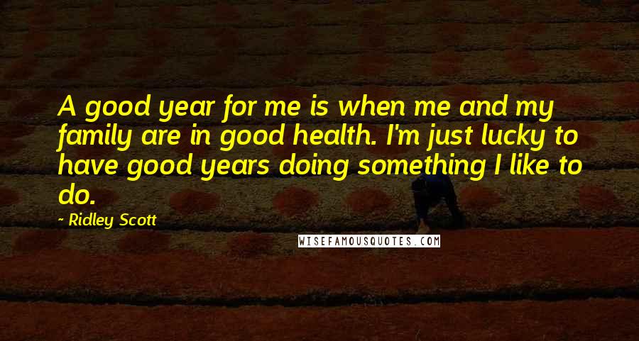 Ridley Scott Quotes: A good year for me is when me and my family are in good health. I'm just lucky to have good years doing something I like to do.