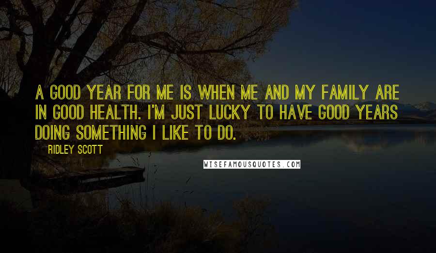 Ridley Scott Quotes: A good year for me is when me and my family are in good health. I'm just lucky to have good years doing something I like to do.