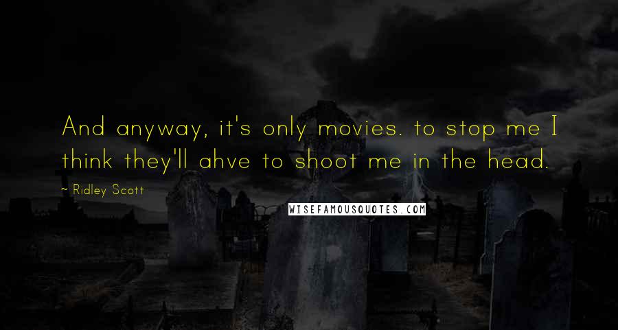 Ridley Scott Quotes: And anyway, it's only movies. to stop me I think they'll ahve to shoot me in the head.