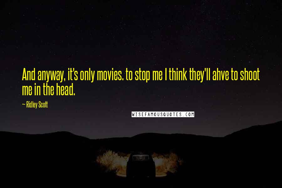 Ridley Scott Quotes: And anyway, it's only movies. to stop me I think they'll ahve to shoot me in the head.