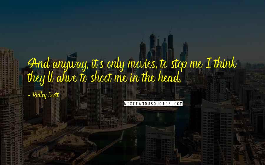 Ridley Scott Quotes: And anyway, it's only movies. to stop me I think they'll ahve to shoot me in the head.