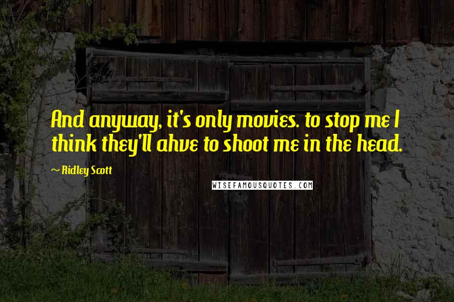 Ridley Scott Quotes: And anyway, it's only movies. to stop me I think they'll ahve to shoot me in the head.