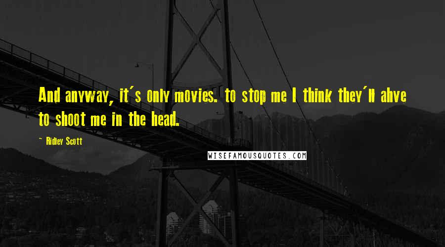 Ridley Scott Quotes: And anyway, it's only movies. to stop me I think they'll ahve to shoot me in the head.