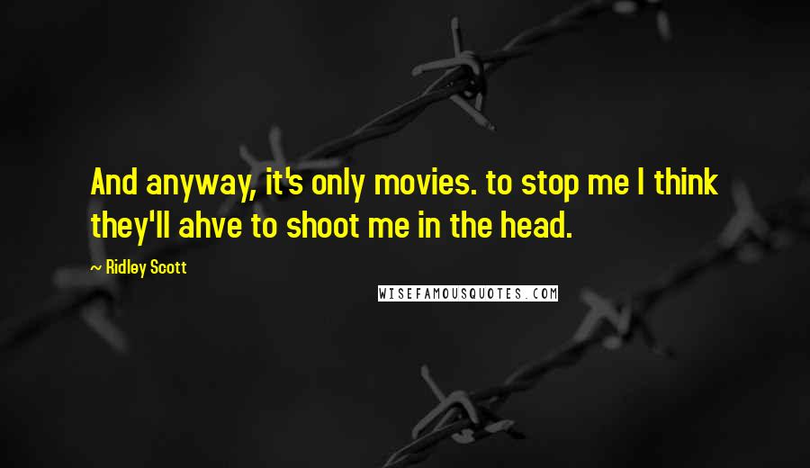 Ridley Scott Quotes: And anyway, it's only movies. to stop me I think they'll ahve to shoot me in the head.