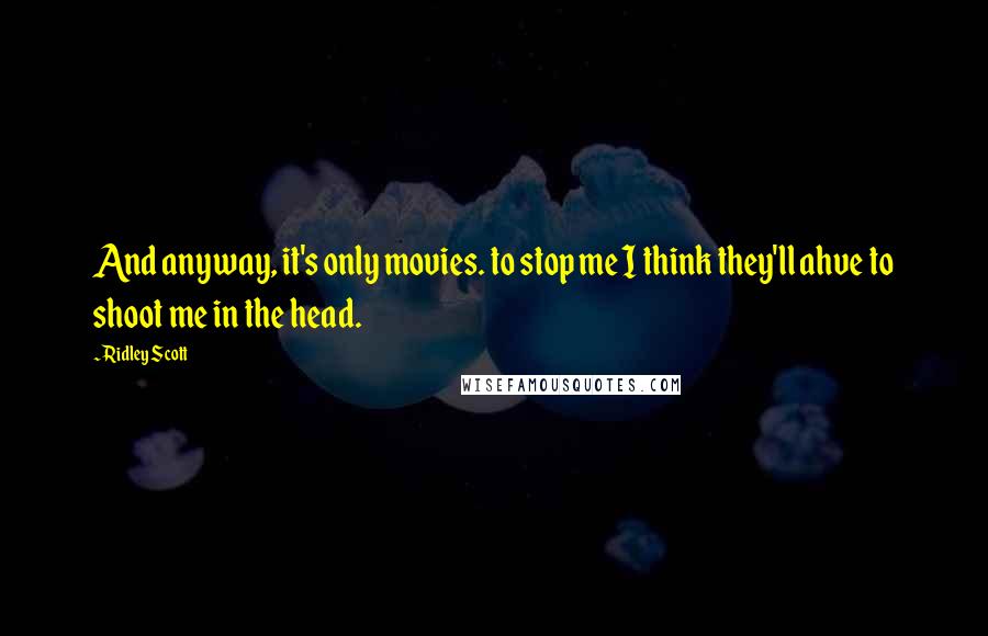 Ridley Scott Quotes: And anyway, it's only movies. to stop me I think they'll ahve to shoot me in the head.