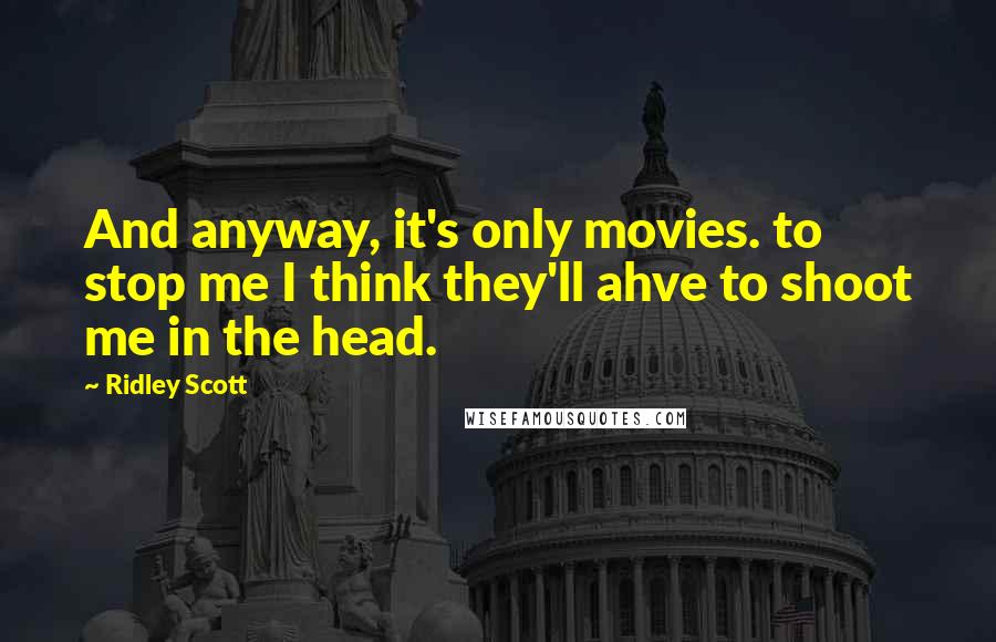 Ridley Scott Quotes: And anyway, it's only movies. to stop me I think they'll ahve to shoot me in the head.