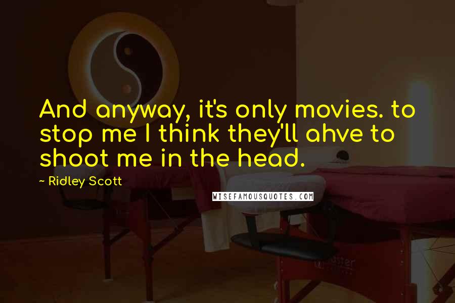 Ridley Scott Quotes: And anyway, it's only movies. to stop me I think they'll ahve to shoot me in the head.