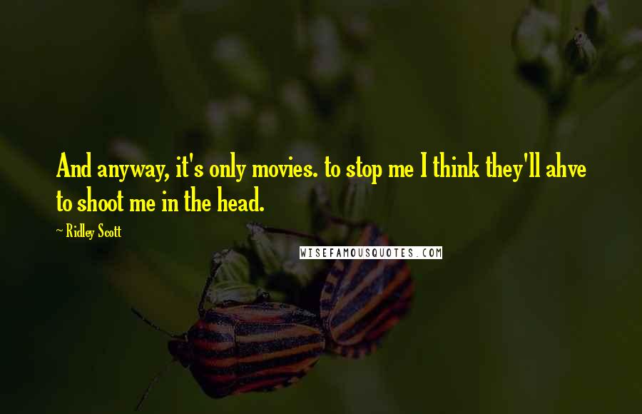 Ridley Scott Quotes: And anyway, it's only movies. to stop me I think they'll ahve to shoot me in the head.