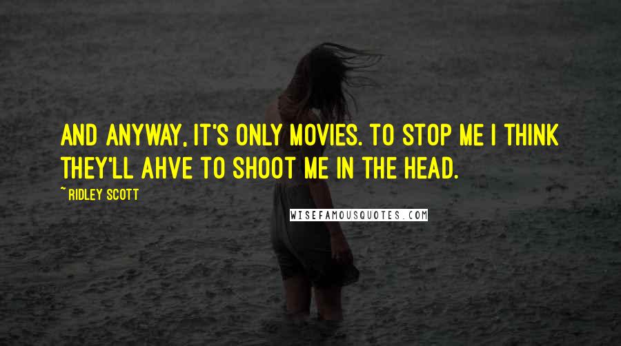 Ridley Scott Quotes: And anyway, it's only movies. to stop me I think they'll ahve to shoot me in the head.