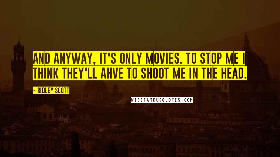 Ridley Scott Quotes: And anyway, it's only movies. to stop me I think they'll ahve to shoot me in the head.