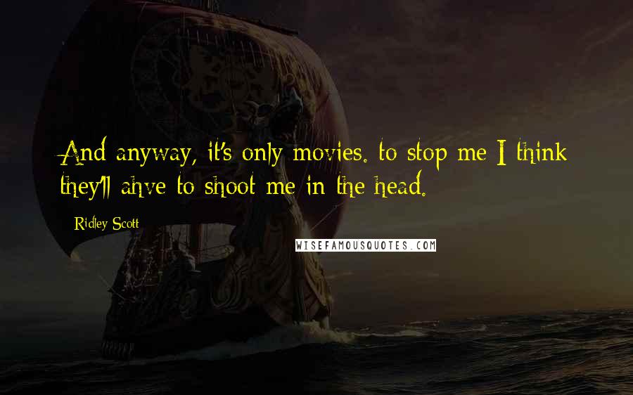 Ridley Scott Quotes: And anyway, it's only movies. to stop me I think they'll ahve to shoot me in the head.