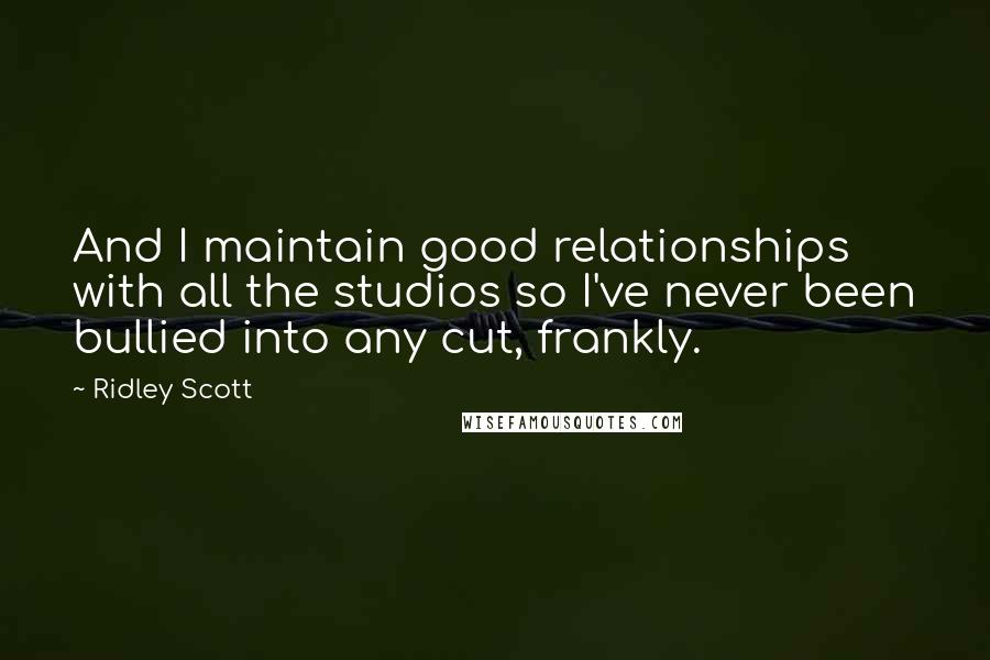 Ridley Scott Quotes: And I maintain good relationships with all the studios so I've never been bullied into any cut, frankly.