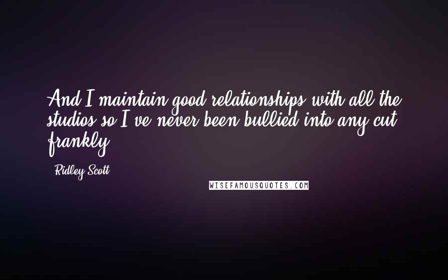 Ridley Scott Quotes: And I maintain good relationships with all the studios so I've never been bullied into any cut, frankly.