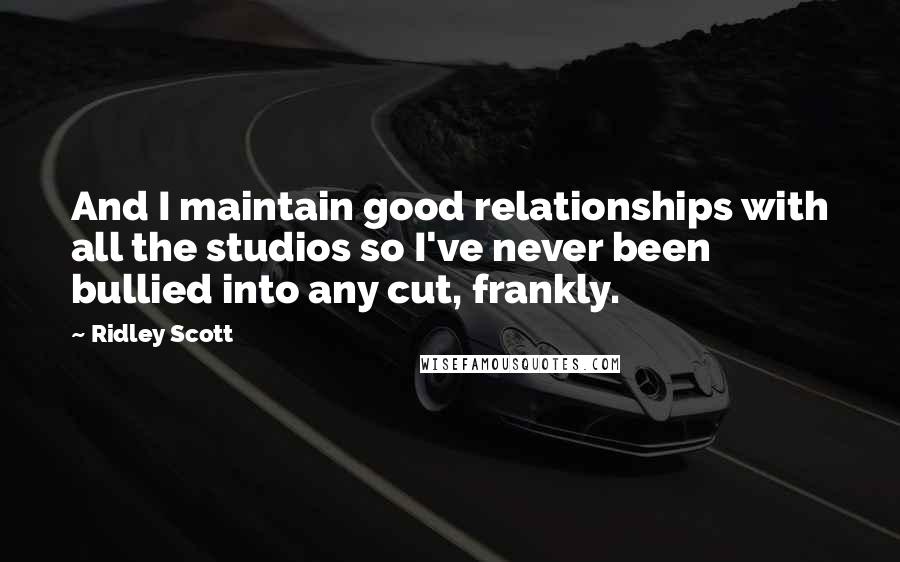 Ridley Scott Quotes: And I maintain good relationships with all the studios so I've never been bullied into any cut, frankly.