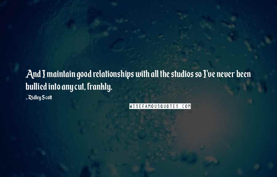 Ridley Scott Quotes: And I maintain good relationships with all the studios so I've never been bullied into any cut, frankly.