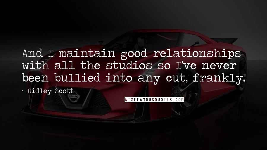 Ridley Scott Quotes: And I maintain good relationships with all the studios so I've never been bullied into any cut, frankly.