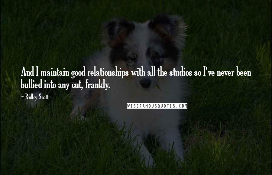 Ridley Scott Quotes: And I maintain good relationships with all the studios so I've never been bullied into any cut, frankly.