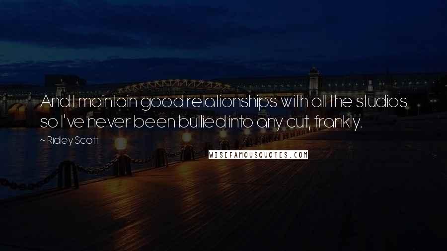 Ridley Scott Quotes: And I maintain good relationships with all the studios so I've never been bullied into any cut, frankly.