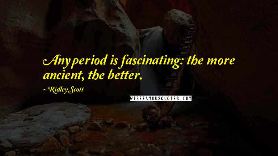 Ridley Scott Quotes: Any period is fascinating: the more ancient, the better.