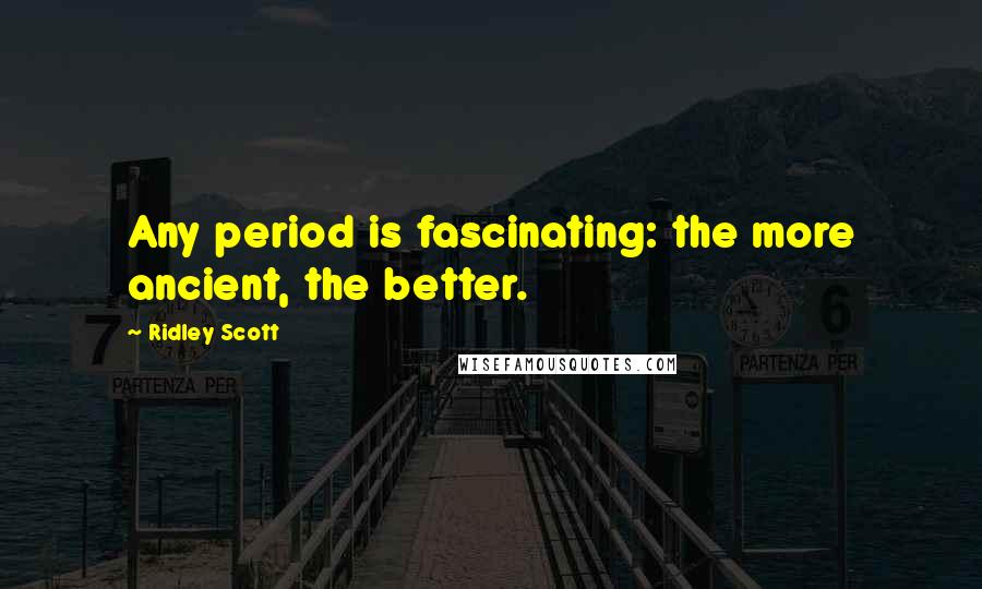 Ridley Scott Quotes: Any period is fascinating: the more ancient, the better.